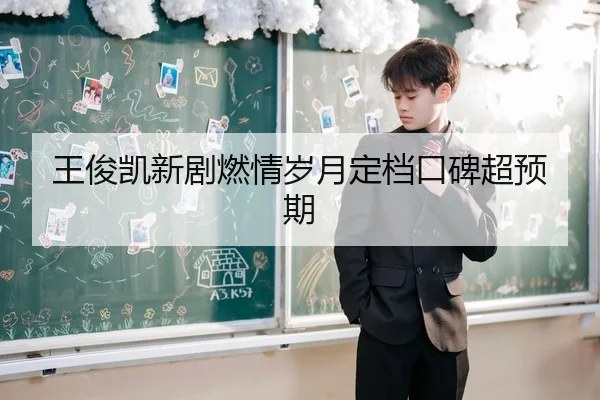 王俊凯新剧燃情岁月定档口碑超预期