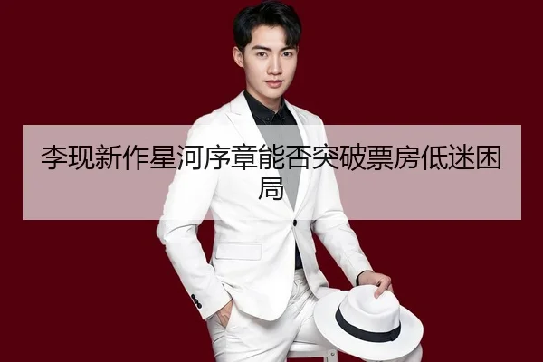 李现新作星河序章能否突破票房低迷困局